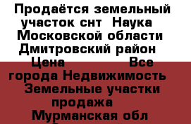 Продаётся земельный участок снт “Наука-1“Московской области, Дмитровский район › Цена ­ 260 000 - Все города Недвижимость » Земельные участки продажа   . Мурманская обл.,Островной г.